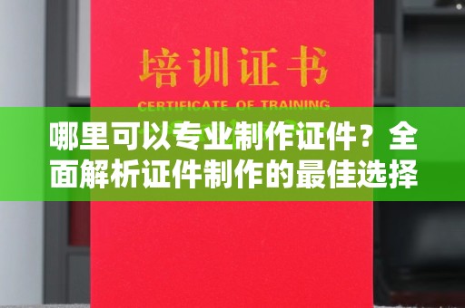 埌东哪里可以专业制作证件？全面解析证件制作的最佳选择